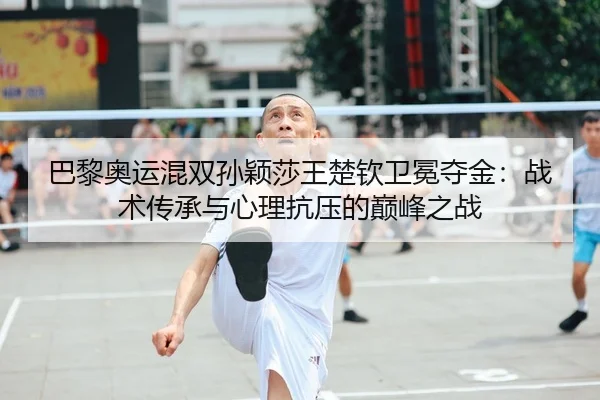巴黎奥运混双孙颖莎王楚钦卫冕夺金：战术传承与心理抗压的巅峰之战